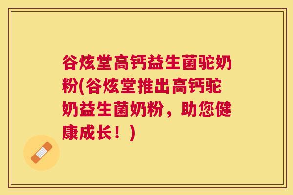 谷炫堂高钙益生菌驼奶粉(谷炫堂推出高钙驼奶益生菌奶粉，助您健康成长！)