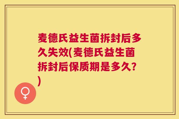 麦德氏益生菌拆封后多久失效(麦德氏益生菌拆封后保质期是多久？)