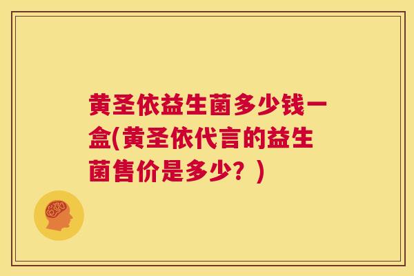黄圣依益生菌多少钱一盒(黄圣依代言的益生菌售价是多少？)