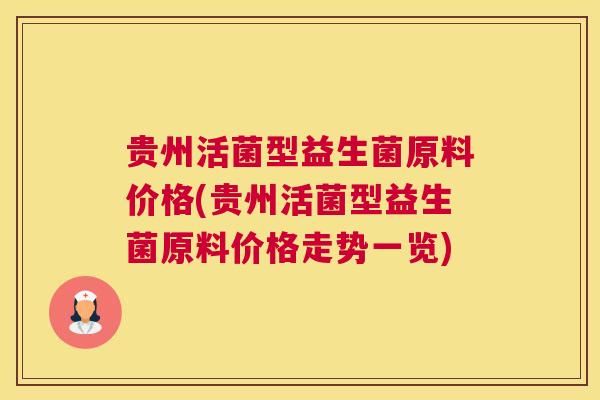 贵州活菌型益生菌原料价格(贵州活菌型益生菌原料价格走势一览)