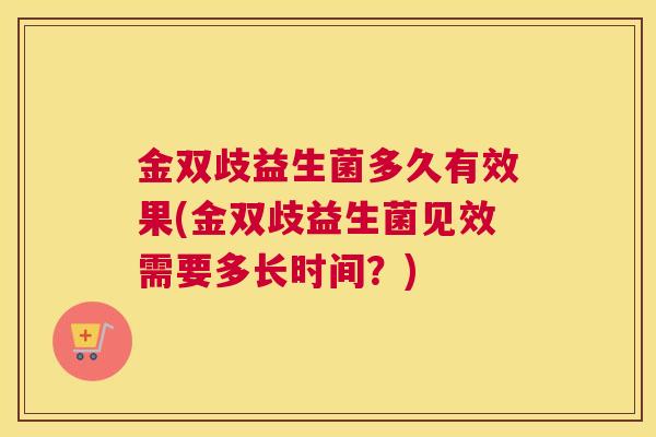 金双歧益生菌多久有效果(金双歧益生菌见效需要多长时间？)