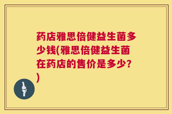 药店雅思倍健益生菌多少钱(雅思倍健益生菌在药店的售价是多少？)