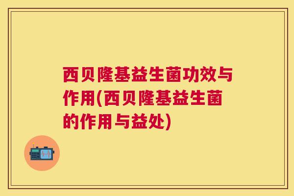 西贝隆基益生菌功效与作用(西贝隆基益生菌的作用与益处)