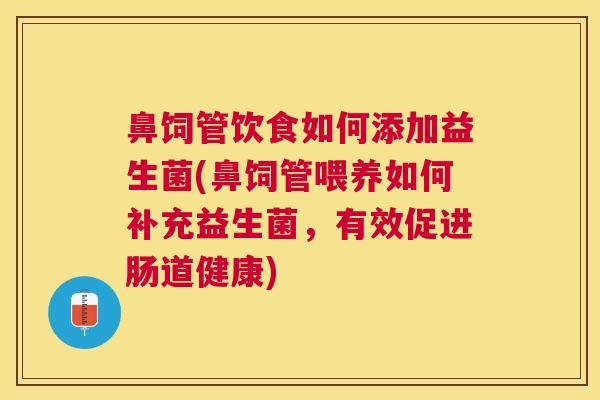 鼻饲管饮食如何添加益生菌(鼻饲管喂养如何补充益生菌，有效促进肠道健康)