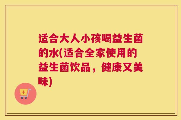 适合大人小孩喝益生菌的水(适合全家使用的益生菌饮品，健康又美味)