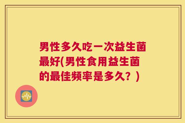 男性多久吃一次益生菌最好(男性食用益生菌的最佳频率是多久？)