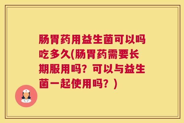 肠胃药用益生菌可以吗吃多久(肠胃药需要长期服用吗？可以与益生菌一起使用吗？)