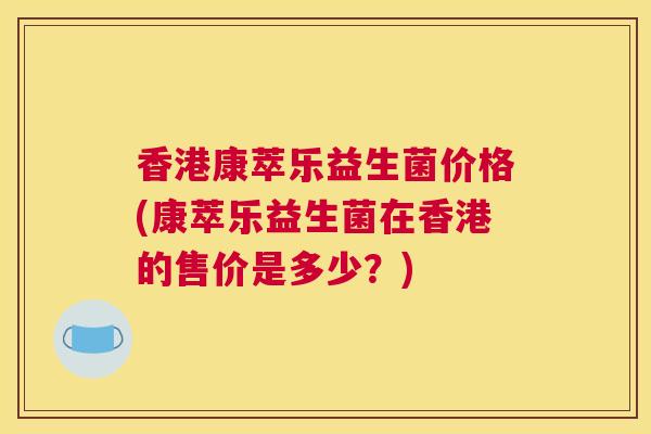 香港康萃乐益生菌价格(康萃乐益生菌在香港的售价是多少？)