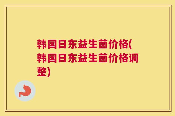 韩国日东益生菌价格(韩国日东益生菌价格调整)
