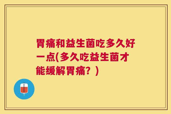 胃痛和益生菌吃多久好一点(多久吃益生菌才能缓解胃痛？)