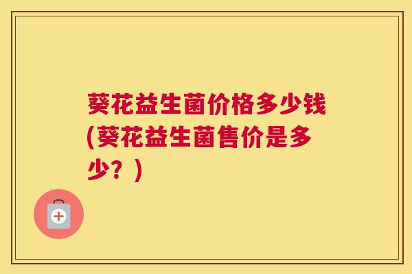 葵花益生菌价格多少钱(葵花益生菌售价是多少？)