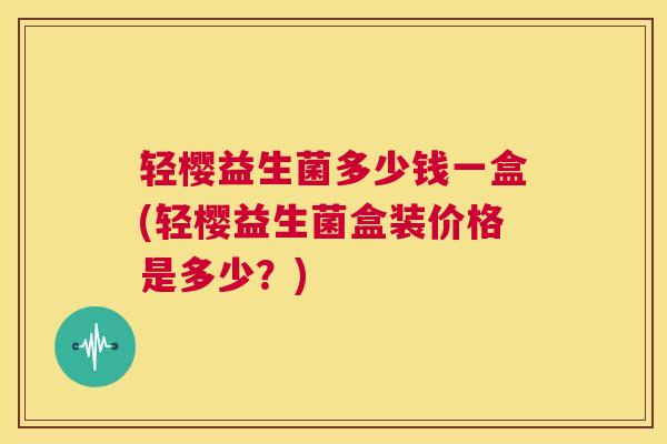 轻樱益生菌多少钱一盒(轻樱益生菌盒装价格是多少？)