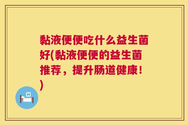 黏液便便吃什么益生菌好(黏液便便的益生菌推荐，提升肠道健康！)