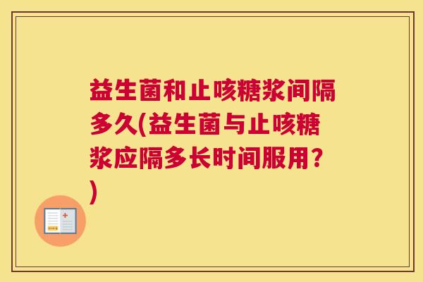 益生菌和止咳糖浆间隔多久(益生菌与止咳糖浆应隔多长时间服用？)