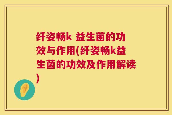 纤姿畅k 益生菌的功效与作用(纤姿畅k益生菌的功效及作用解读)