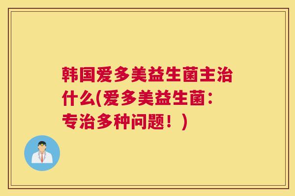 韩国爱多美益生菌主治什么(爱多美益生菌：专治多种问题！)