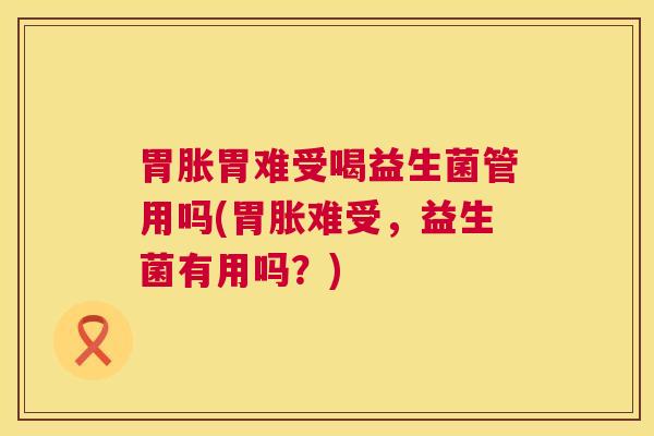 胃胀胃难受喝益生菌管用吗(胃胀难受，益生菌有用吗？)