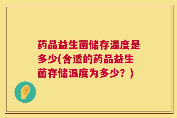 药品益生菌储存温度是多少(合适的药品益生菌存储温度为多少？)