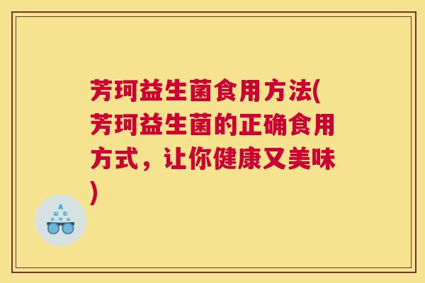 芳珂益生菌食用方法(芳珂益生菌的正确食用方式，让你健康又美味)