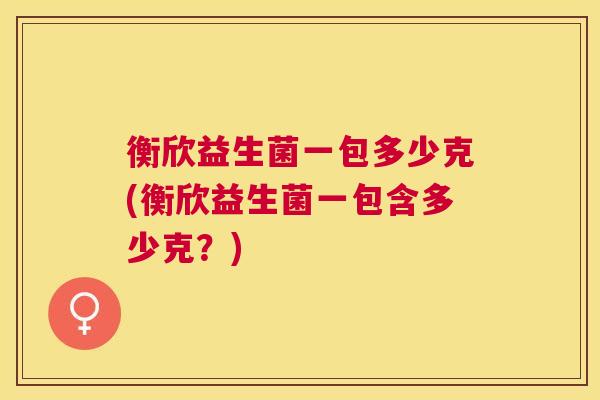 衡欣益生菌一包多少克(衡欣益生菌一包含多少克？)