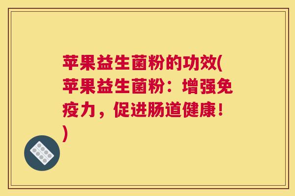 苹果益生菌粉的功效(苹果益生菌粉：增强免疫力，促进肠道健康！)