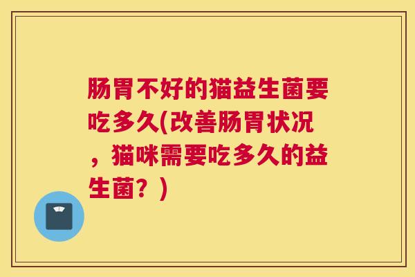 肠胃不好的猫益生菌要吃多久(改善肠胃状况，猫咪需要吃多久的益生菌？)