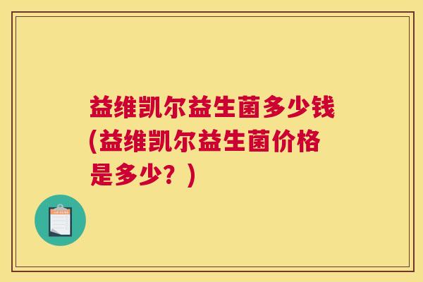 益维凯尔益生菌多少钱(益维凯尔益生菌价格是多少？)