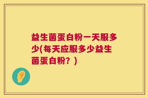 益生菌蛋白粉一天服多少(每天应服多少益生菌蛋白粉？)
