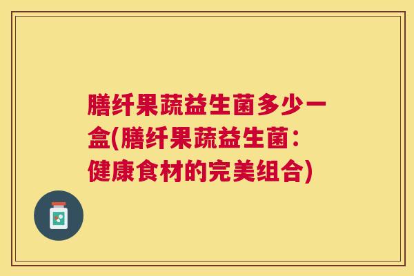 膳纤果蔬益生菌多少一盒(膳纤果蔬益生菌：健康食材的完美组合)