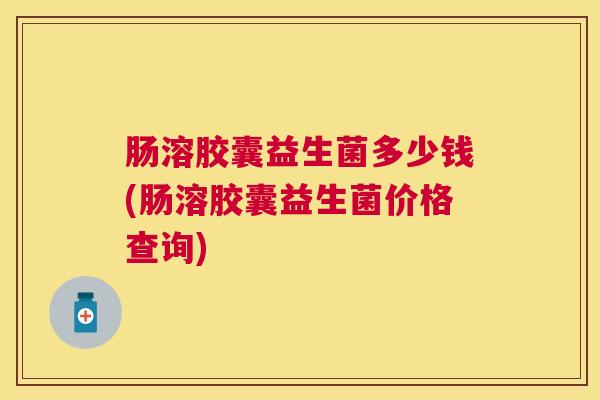 肠溶胶囊益生菌多少钱(肠溶胶囊益生菌价格查询)