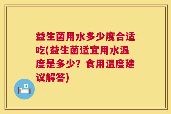 益生菌用水多少度合适吃(益生菌适宜用水温度是多少？食用温度建议解答)