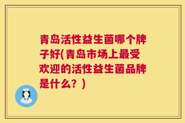 青岛活性益生菌哪个牌子好(青岛市场上最受欢迎的活性益生菌品牌是什么？)
