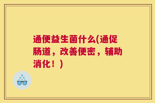 通便益生菌什么(通促肠道，改善便密，辅助消化！)