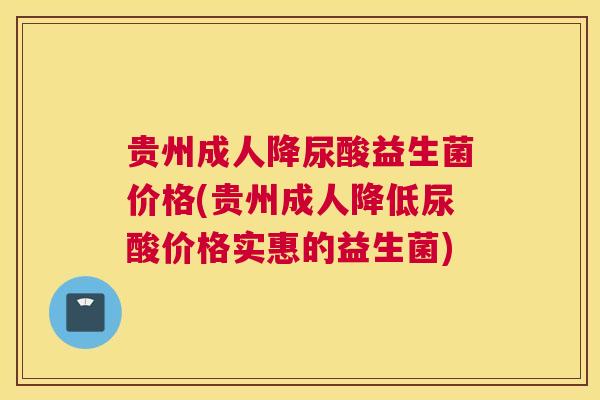 贵州成人降尿酸益生菌价格(贵州成人降低尿酸价格实惠的益生菌)