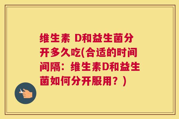维生素 D和益生菌分开多久吃(合适的时间间隔：维生素D和益生菌如何分开服用？)