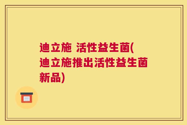 迪立施 活性益生菌(迪立施推出活性益生菌新品)