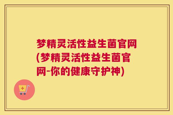梦精灵活性益生菌官网(梦精灵活性益生菌官网-你的健康守护神)