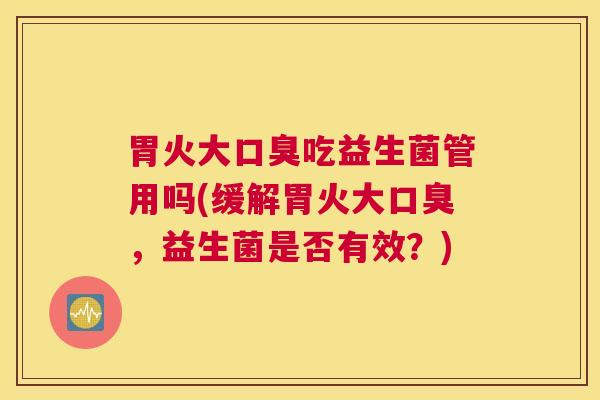 胃火大口臭吃益生菌管用吗(缓解胃火大口臭，益生菌是否有效？)