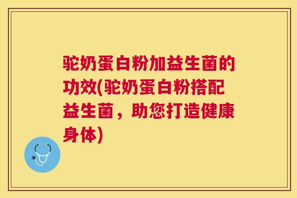 驼奶蛋白粉加益生菌的功效(驼奶蛋白粉搭配益生菌，助您打造健康身体)