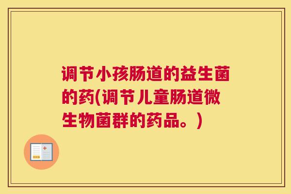 调节小孩肠道的益生菌的药(调节儿童肠道微生物菌群的药品。)