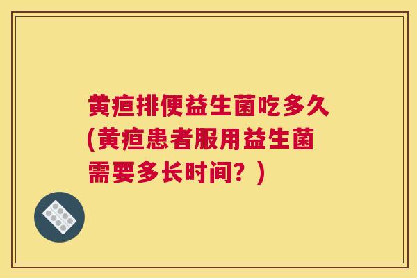 黄疸排便益生菌吃多久(黄疸患者服用益生菌需要多长时间？)