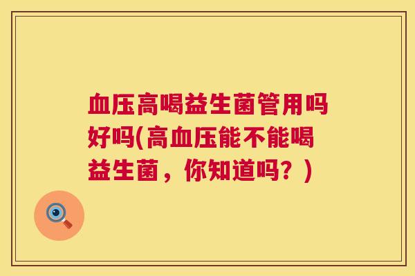 血压高喝益生菌管用吗好吗(高血压能不能喝益生菌，你知道吗？)