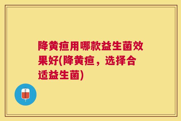 降黄疸用哪款益生菌效果好(降黄疸，选择合适益生菌)