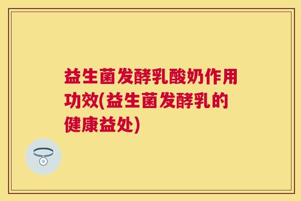 益生菌发酵乳酸奶作用功效(益生菌发酵乳的健康益处)
