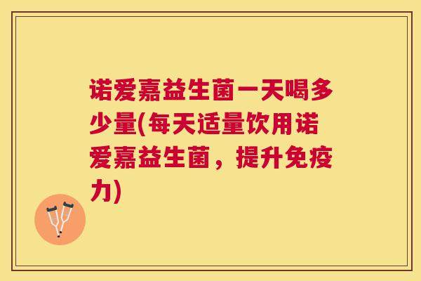 诺爱嘉益生菌一天喝多少量(每天适量饮用诺爱嘉益生菌，提升免疫力)