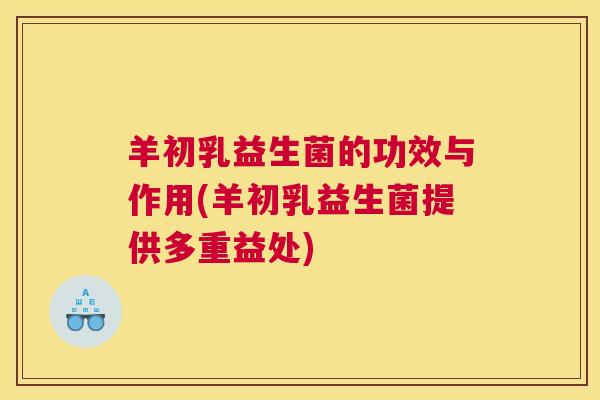 羊初乳益生菌的功效与作用(羊初乳益生菌提供多重益处)