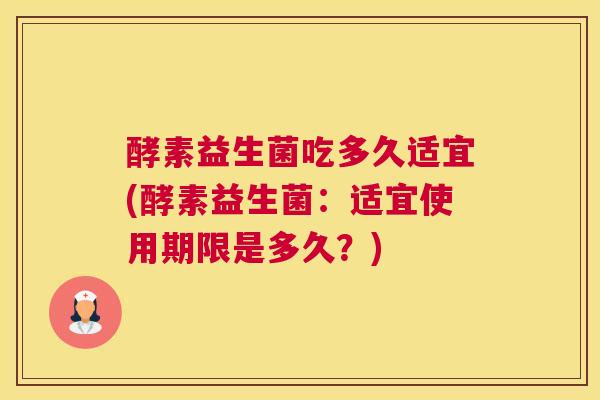 酵素益生菌吃多久适宜(酵素益生菌：适宜使用期限是多久？)