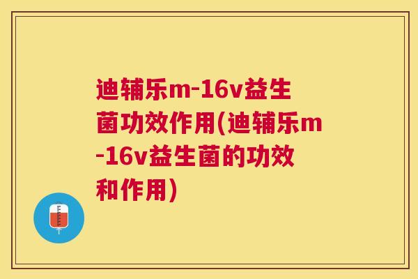 迪辅乐m-16v益生菌功效作用(迪辅乐m-16v益生菌的功效和作用)