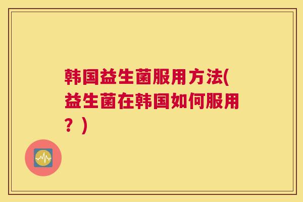 韩国益生菌服用方法(益生菌在韩国如何服用？)