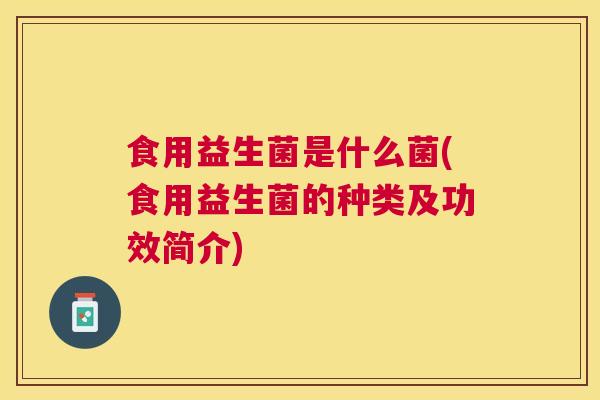 食用益生菌是什么菌(食用益生菌的种类及功效简介)